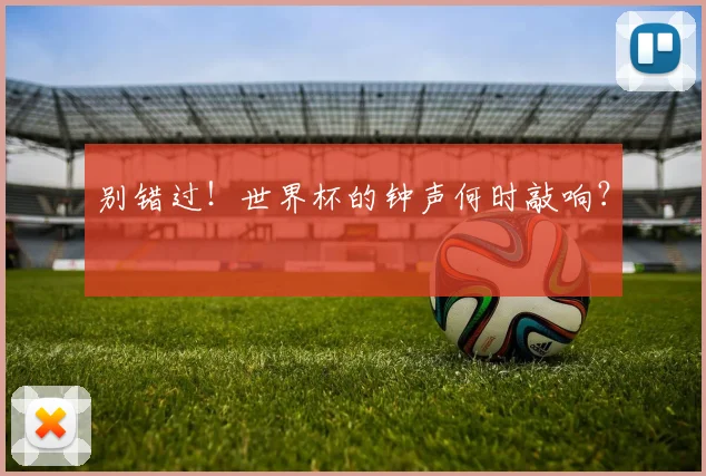 别错过!世界杯的钟声何时敲响?