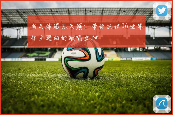 当足球遇见天籁：带你认识06世界杯主题曲的献唱女神