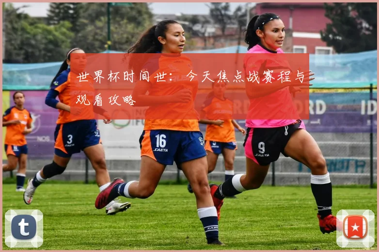 世界杯时间世：今天焦点战赛程与观看攻略