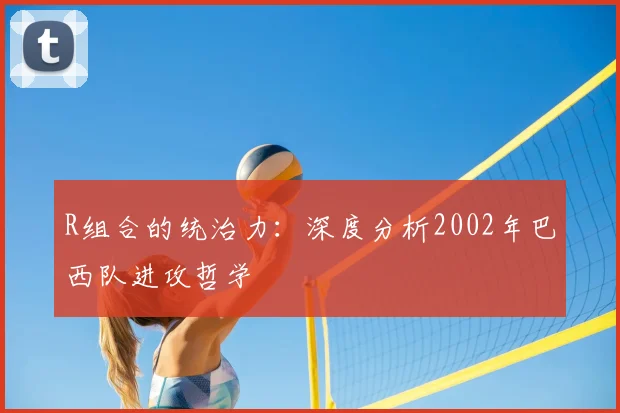 R组合的统治力:深度分析2002年巴西队进攻哲学