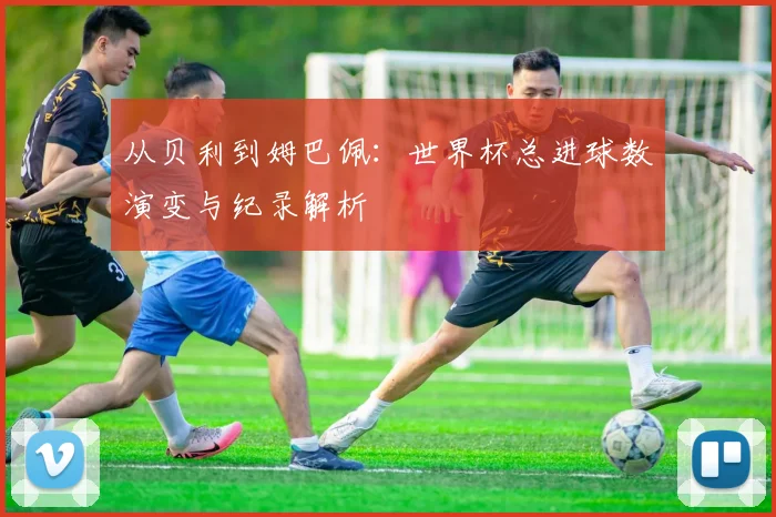 从贝利到姆巴佩：世界杯总进球数演变与纪录解析