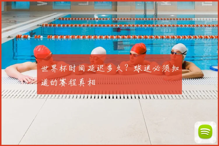 世界杯时间延迟多久？球迷必须知道的赛程真相