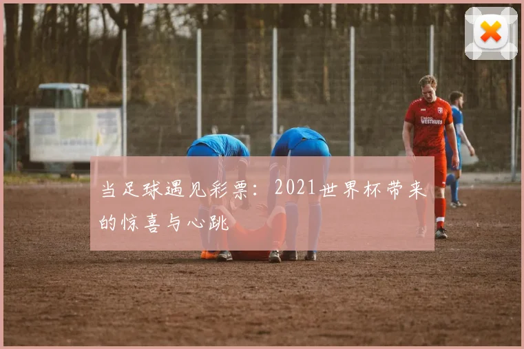 当足球遇见彩票：2021世界杯带来的惊喜与心跳