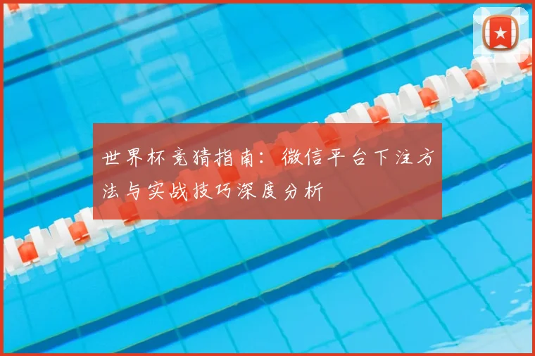 世界杯竞猜指南：微信平台下注方法与实战技巧深度分析