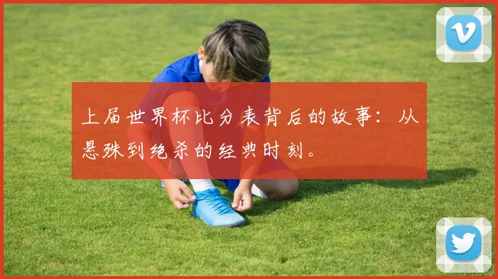 上届世界杯比分表背后的故事：从悬殊到绝杀的经典时刻。