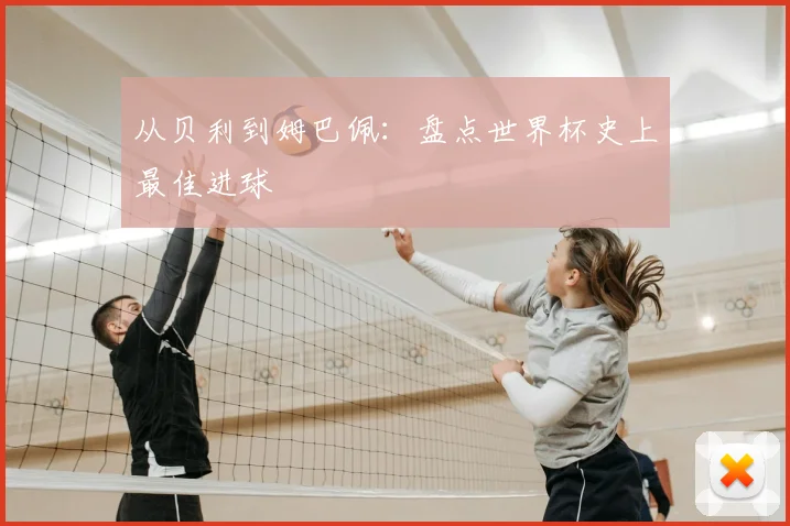 从贝利到姆巴佩：盘点世界杯史上最佳进球