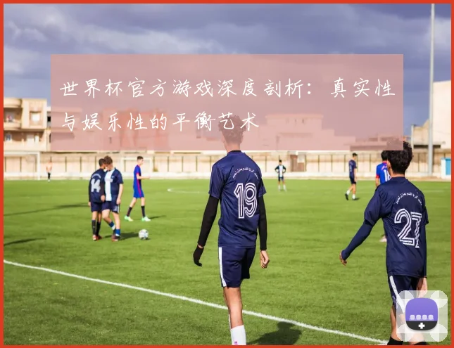 世界杯官方游戏深度剖析：真实性与娱乐性的平衡艺术