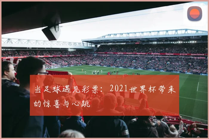 当足球遇见彩票：2021世界杯带来的惊喜与心跳