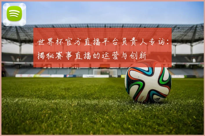 世界杯官方直播平台负责人专访：揭秘赛事直播的运营与创新