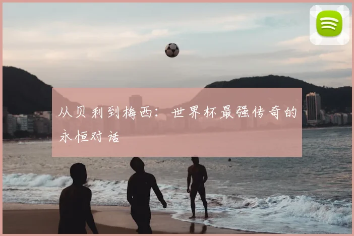 从贝利到梅西：世界杯最强传奇的永恒对话