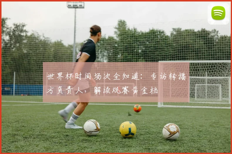 世界杯时间场次全知道：专访转播方负责人，解读观赛黄金档