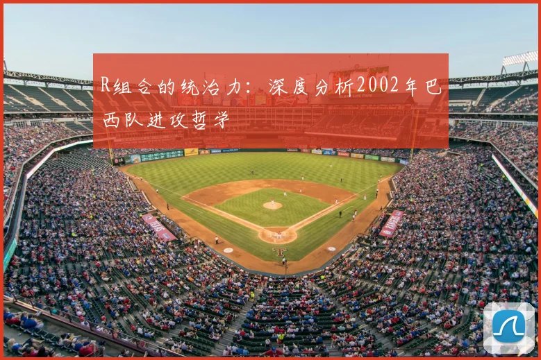 R组合的统治力:深度分析2002年巴西队进攻哲学