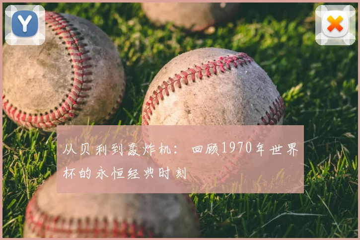 从贝利到轰炸机：回顾1970年世界杯的永恒经典时刻