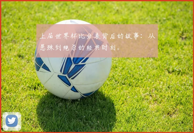 上届世界杯比分表背后的故事:从悬殊到绝杀的经典时刻。