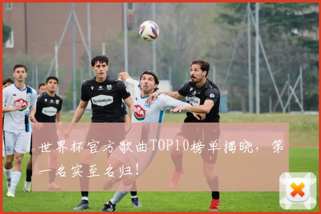世界杯官方歌曲TOP10榜单揭晓，第一名实至名归！