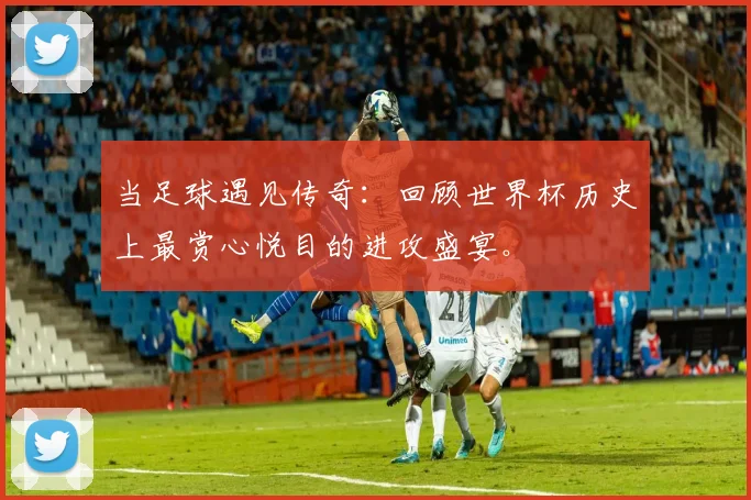 当足球遇见传奇：回顾世界杯历史上最赏心悦目的进攻盛宴。