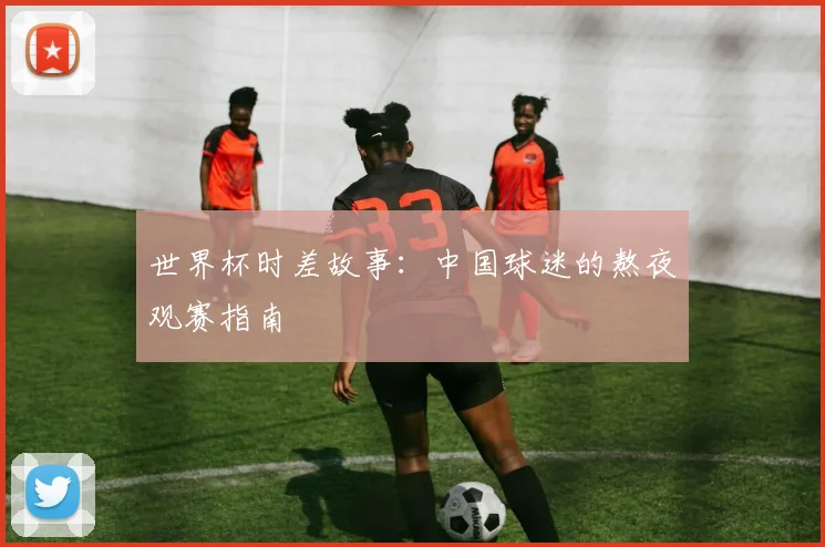 世界杯时差故事：中国球迷的熬夜观赛指南