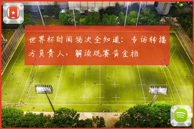 世界杯时间场次全知道：专访转播方负责人，解读观赛黄金档