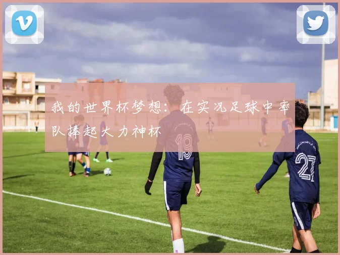 我的世界杯梦想:在实况足球中率队捧起大力神杯
