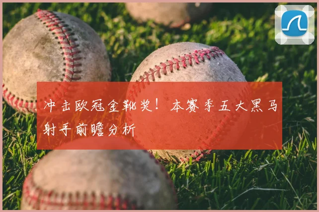 冲击欧冠金靴奖！本赛季五大黑马射手前瞻分析