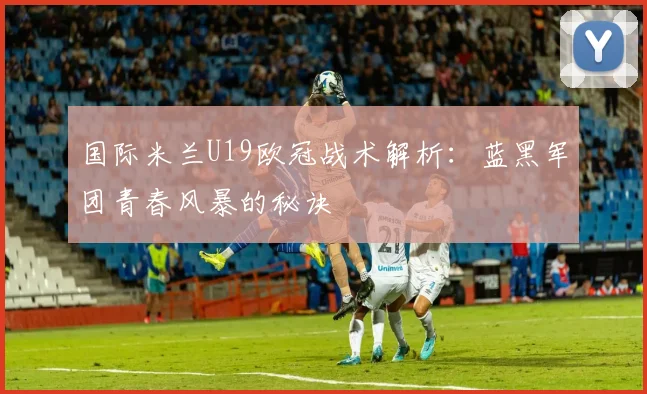 国际米兰U19欧冠战术解析：蓝黑军团青春风暴的秘诀