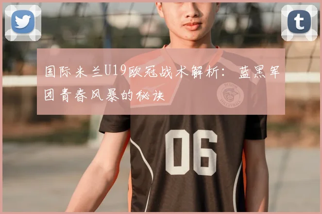 国际米兰U19欧冠战术解析：蓝黑军团青春风暴的秘诀