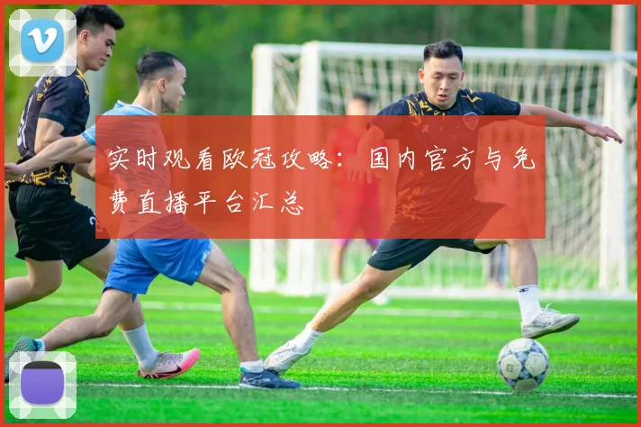 实时观看欧冠攻略：国内官方与免费直播平台汇总