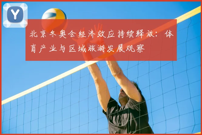 北京冬奥会经济效应持续释放：体育产业与区域旅游发展观察