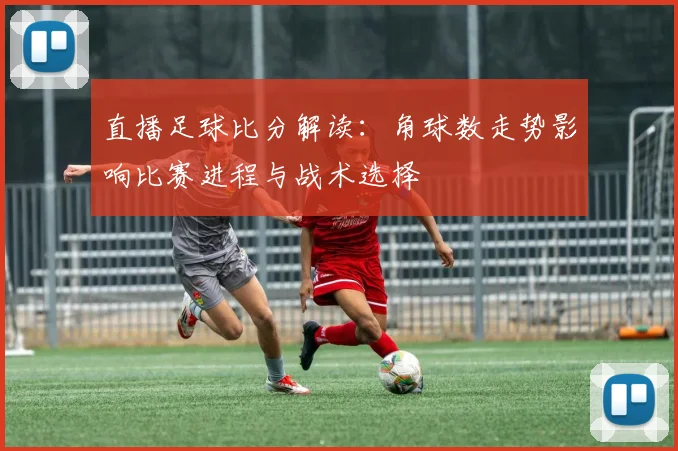 直播足球比分解读：角球数走势影响比赛进程与战术选择