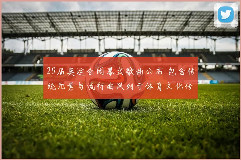 29届奥运会闭幕式歌曲公布 包含传统元素与流行曲风利于体育文化传播