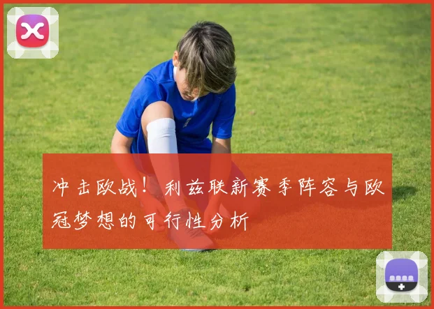 冲击欧战！利兹联新赛季阵容与欧冠梦想的可行性分析