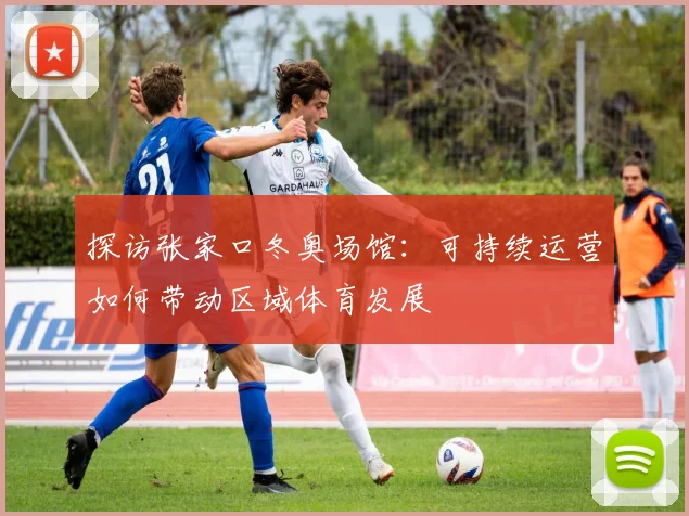 探访张家口冬奥场馆：可持续运营如何带动区域体育发展