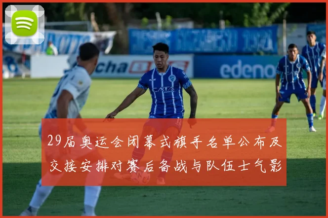 29届奥运会闭幕式旗手名单公布及交接安排对赛后备战与队伍士气影响