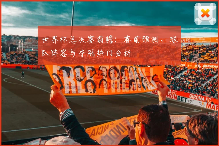 世界杯总决赛前瞻:赛前预测、球队阵容与夺冠热门分析