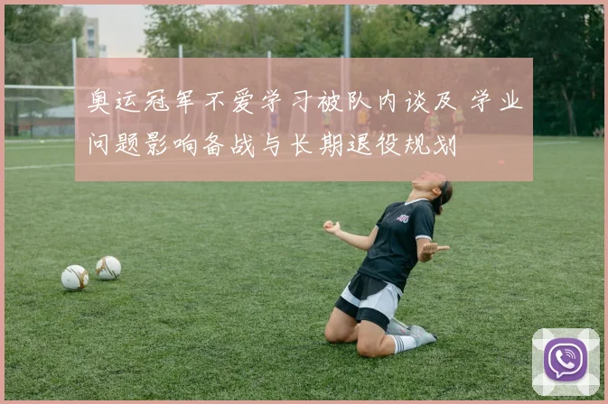 奥运冠军不爱学习被队内谈及 学业问题影响备战与长期退役规划