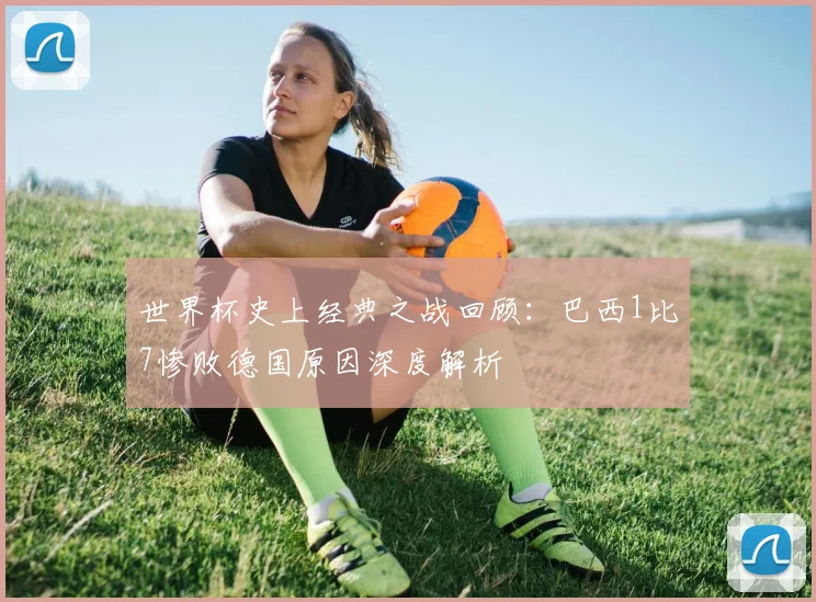 世界杯史上经典之战回顾：巴西1比7惨败德国原因深度解析