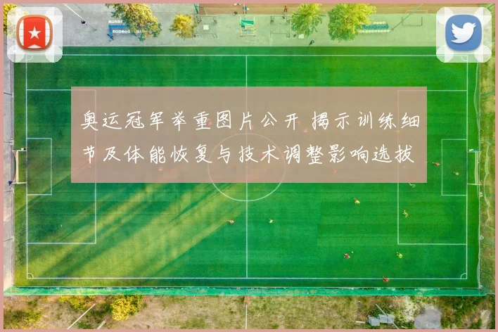 奥运冠军举重图片公开 揭示训练细节及体能恢复与技术调整影响选拔