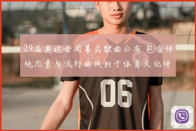 29届奥运会闭幕式歌曲公布 包含传统元素与流行曲风利于体育文化传播