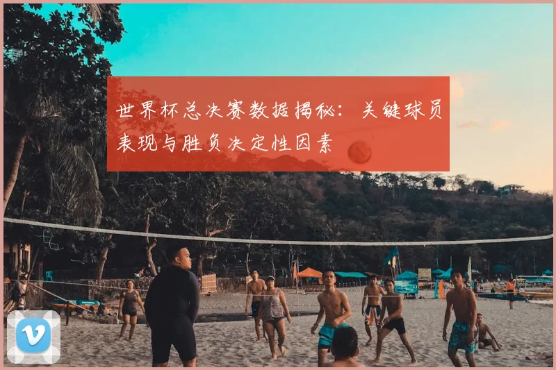 世界杯总决赛数据揭秘:关键球员表现与胜负决定性因素