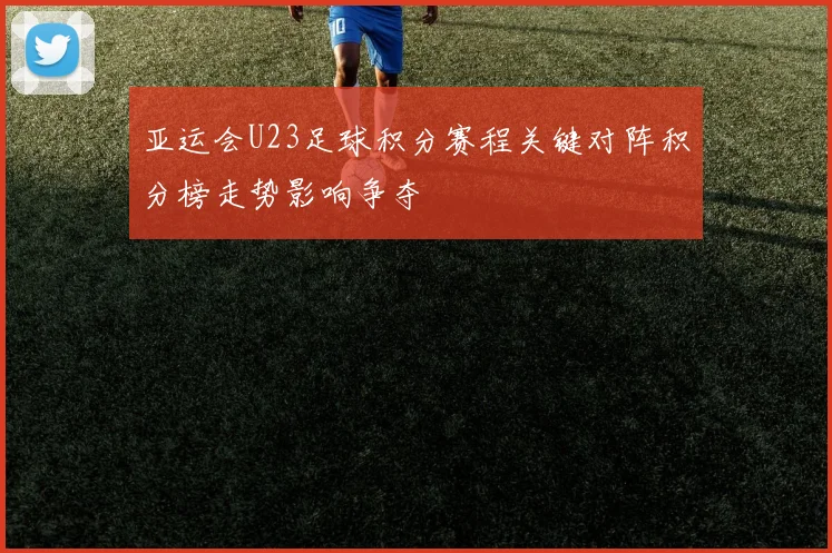 亚运会U23足球积分赛程关键对阵积分榜走势影响争夺