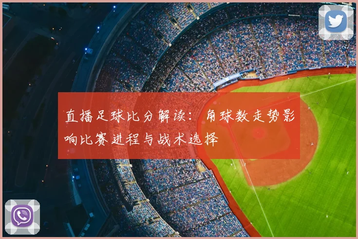 直播足球比分解读：角球数走势影响比赛进程与战术选择
