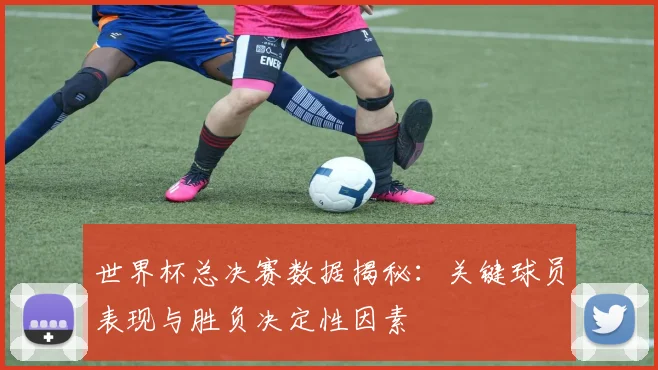 世界杯总决赛数据揭秘:关键球员表现与胜负决定性因素