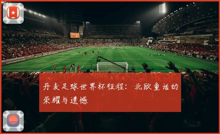 丹麦足球世界杯征程：北欧童话的荣耀与遗憾