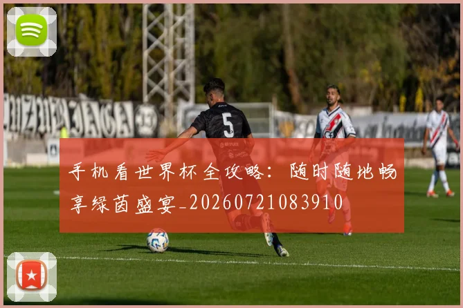 手机看世界杯全攻略：随时随地畅享绿茵盛宴_20260721083910