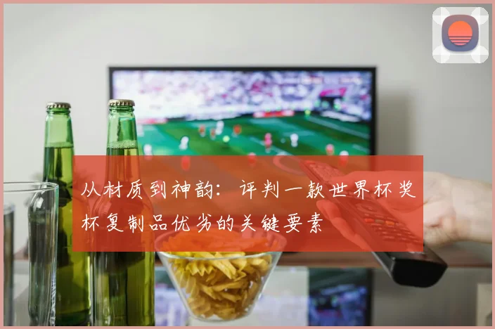 从材质到神韵：评判一款世界杯奖杯复制品优劣的关键要素